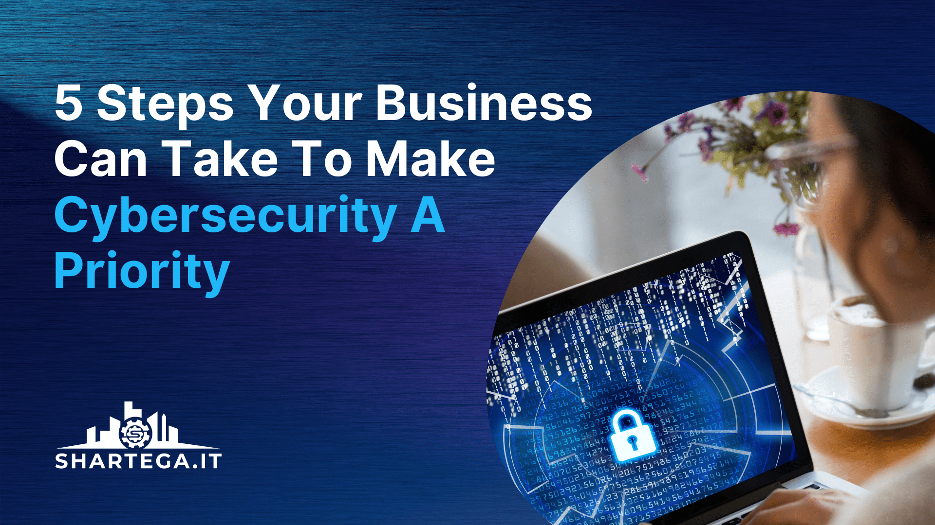 5 Steps Your Business Can Take To Make Cybersecurity A Priority